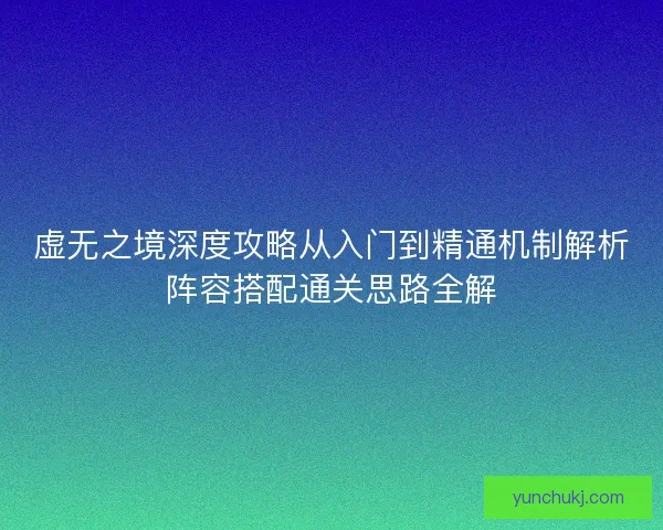 虚无之境深度攻略从入门到精通机制解析阵容搭配通关思路全解