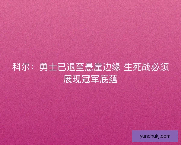 科尔：勇士已退至悬崖边缘 生死战必须展现冠军底蕴