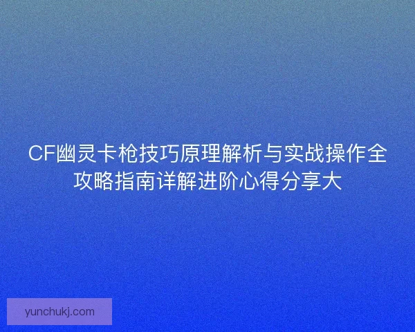 CF幽灵卡枪技巧原理解析与实战操作全攻略指南详解进阶心得分享大