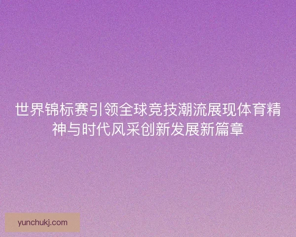 世界锦标赛引领全球竞技潮流展现体育精神与时代风采创新发展新篇章