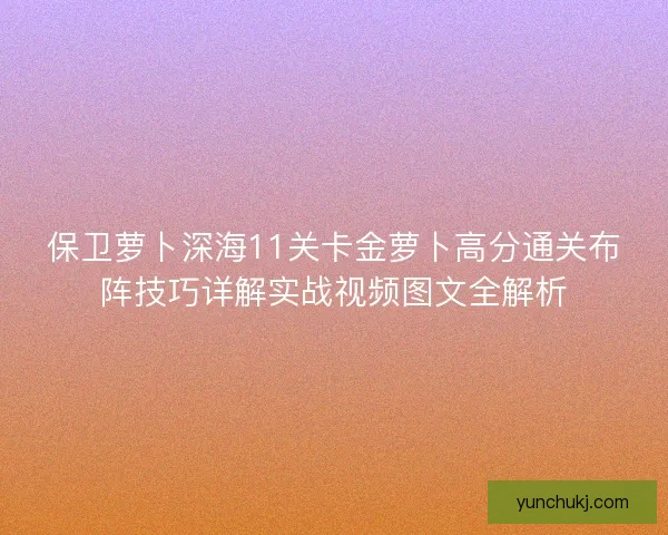 保卫萝卜深海11关卡金萝卜高分通关布阵技巧详解实战视频图文全解析