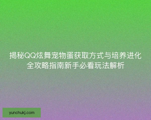 揭秘QQ炫舞宠物蛋获取方式与培养进化全攻略指南新手必看玩法解析