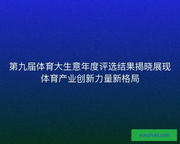 第九届体育大生意年度评选结果揭晓展现体育产业创新力量新格局