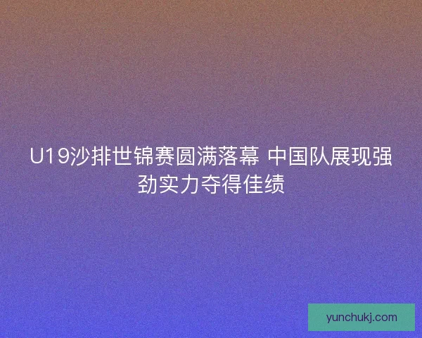 U19沙排世锦赛圆满落幕 中国队展现强劲实力夺得佳绩