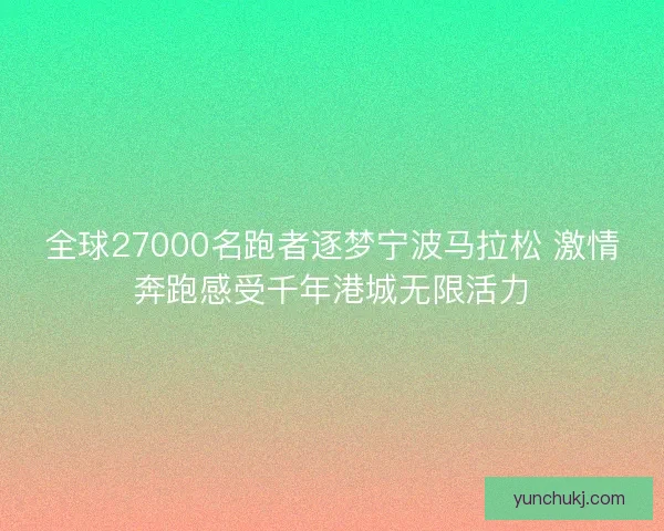 全球27000名跑者逐梦宁波马拉松 激情奔跑感受千年港城无限活力