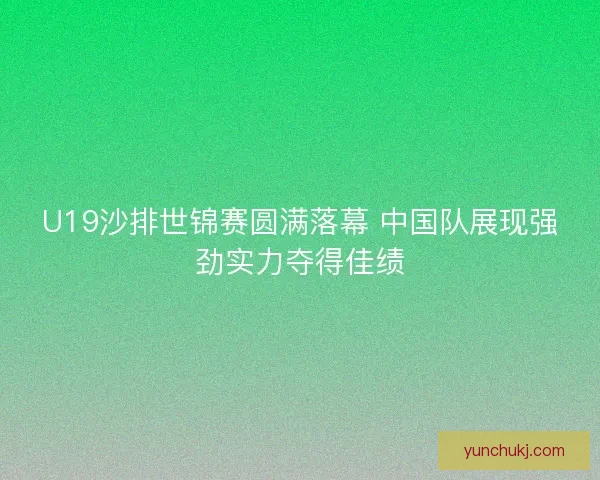 U19沙排世锦赛圆满落幕 中国队展现强劲实力夺得佳绩